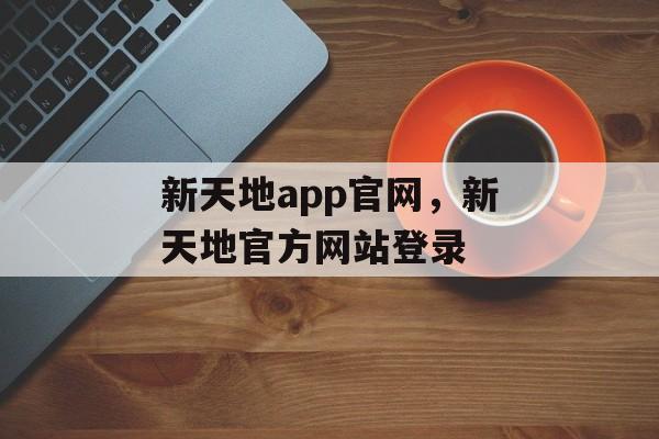 新天地app官网，新天地官方网站登录