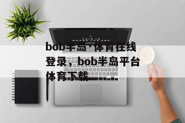 bob半岛·体育在线登录，bob半岛平台体育下载