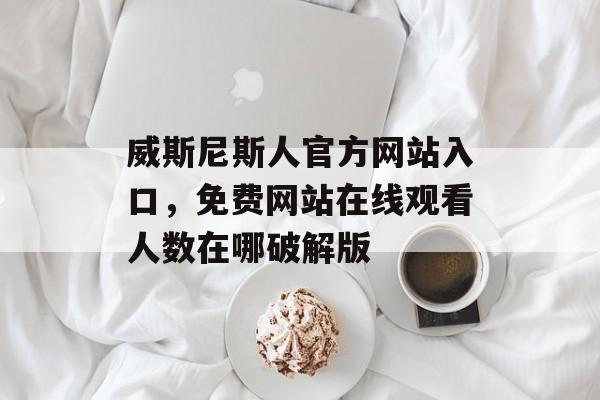 威斯尼斯人官方网站入口，免费网站在线观看人数在哪破解版