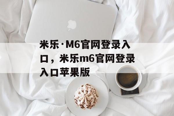 米乐·M6官网登录入口，米乐m6官网登录入口苹果版