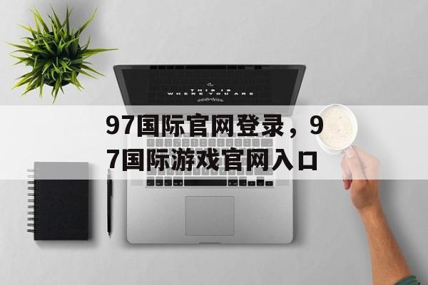 97国际官网登录，97国际游戏官网入口